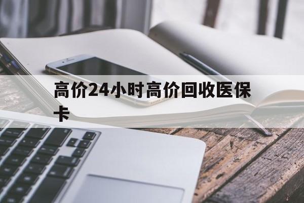 昆明高价24小时高价回收医保卡的最新政策(2025年昆明温州高价回收医保卡分享)