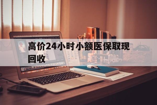 昆明高价24小时小额医保取现回收的最新政策(2025年昆明高价24小时小额医保取现回收是真的吗分享)